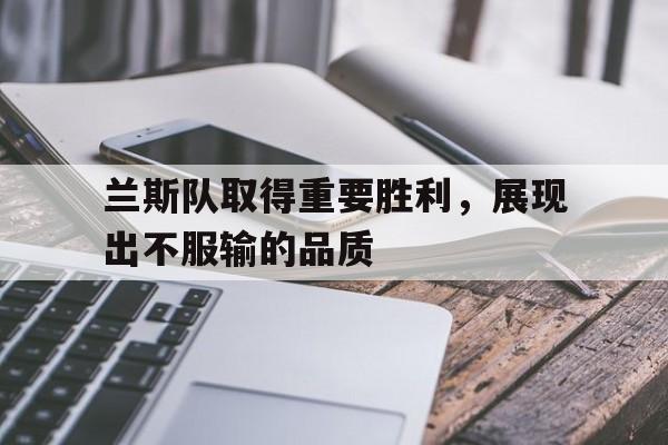 兰斯队取得重要胜利,展现出不服输的品质英文